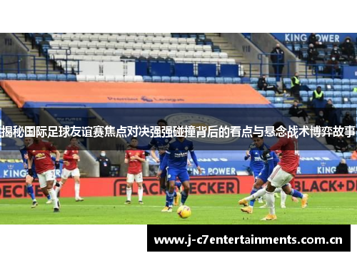 揭秘国际足球友谊赛焦点对决强强碰撞背后的看点与悬念战术博弈故事
